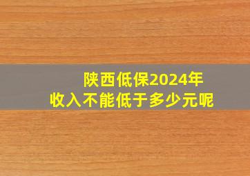 陕西低保2024年收入不能低于多少元呢