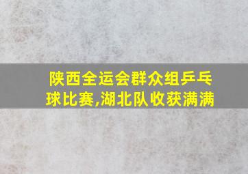 陕西全运会群众组乒乓球比赛,湖北队收获满满