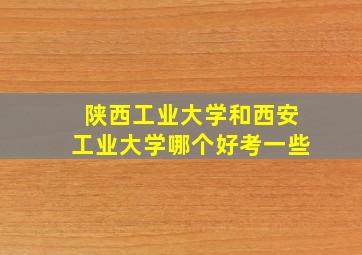 陕西工业大学和西安工业大学哪个好考一些