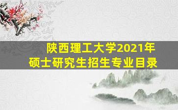 陕西理工大学2021年硕士研究生招生专业目录