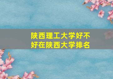 陕西理工大学好不好在陕西大学排名