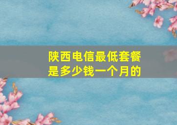 陕西电信最低套餐是多少钱一个月的