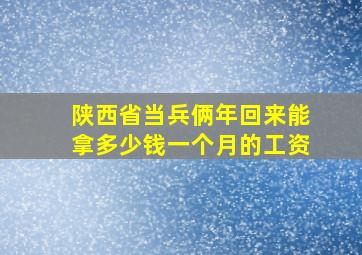 陕西省当兵俩年回来能拿多少钱一个月的工资