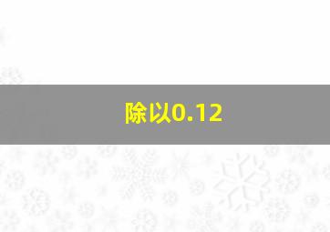 除以0.12