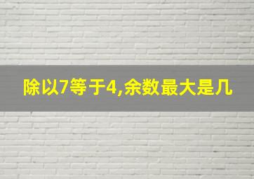 除以7等于4,余数最大是几