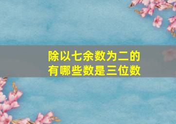 除以七余数为二的有哪些数是三位数