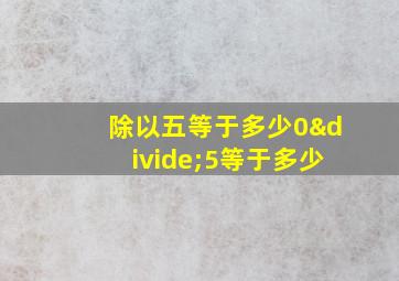 除以五等于多少0÷5等于多少