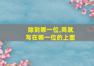 除到哪一位,商就写在哪一位的上面