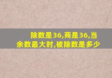 除数是36,商是36,当余数最大时,被除数是多少