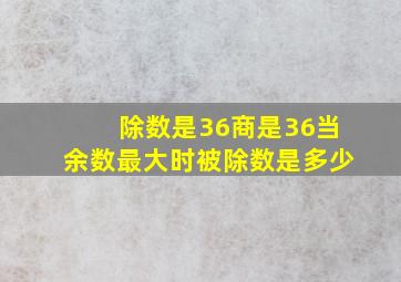 除数是36商是36当余数最大时被除数是多少