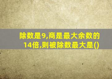 除数是9,商是最大余数的14倍,则被除数最大是()