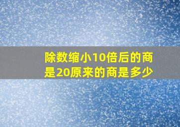 除数缩小10倍后的商是20原来的商是多少