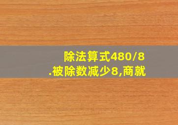 除法算式480/8.被除数减少8,商就