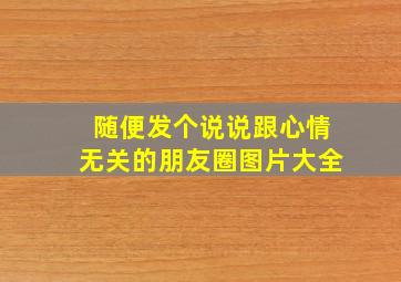 随便发个说说跟心情无关的朋友圈图片大全