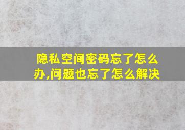 隐私空间密码忘了怎么办,问题也忘了怎么解决