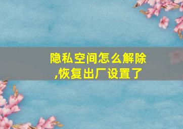 隐私空间怎么解除,恢复出厂设置了