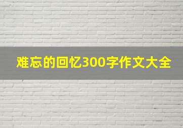 难忘的回忆300字作文大全