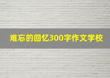 难忘的回忆300字作文学校