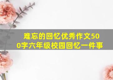 难忘的回忆优秀作文500字六年级校园回忆一件事