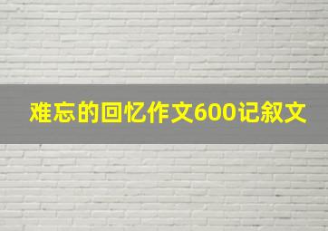 难忘的回忆作文600记叙文