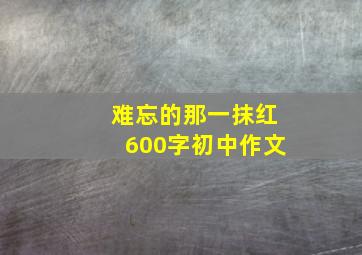 难忘的那一抹红600字初中作文