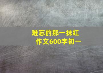 难忘的那一抹红作文600字初一