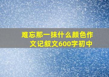 难忘那一抹什么颜色作文记叙文600字初中