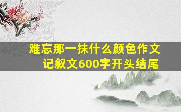 难忘那一抹什么颜色作文记叙文600字开头结尾