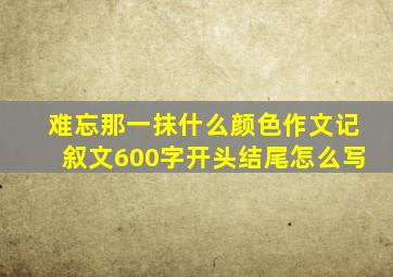 难忘那一抹什么颜色作文记叙文600字开头结尾怎么写