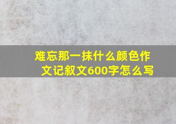 难忘那一抹什么颜色作文记叙文600字怎么写