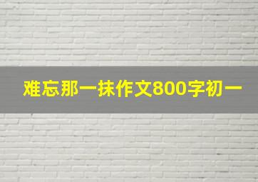 难忘那一抹作文800字初一