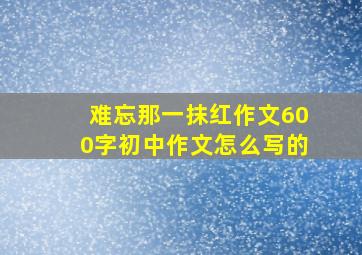 难忘那一抹红作文600字初中作文怎么写的