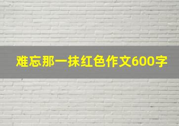 难忘那一抹红色作文600字