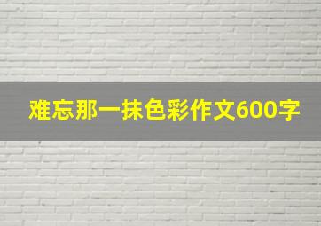 难忘那一抹色彩作文600字