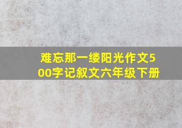 难忘那一缕阳光作文500字记叙文六年级下册