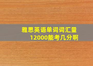 雅思英语单词词汇量12000能考几分啊