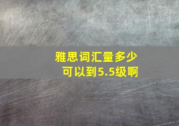 雅思词汇量多少可以到5.5级啊