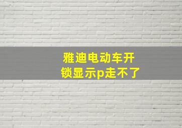 雅迪电动车开锁显示p走不了