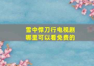 雪中悍刀行电视剧哪里可以看免费的