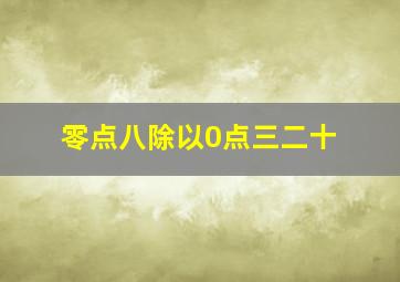 零点八除以0点三二十