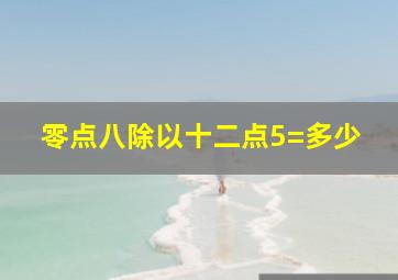 零点八除以十二点5=多少