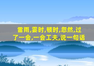 雷雨,霎时,顿时,忽然,过了一会,一会工夫,说一句话