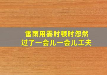 雷雨用霎时顿时忽然过了一会儿一会儿工夫