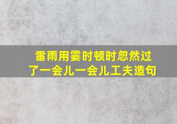 雷雨用霎时顿时忽然过了一会儿一会儿工夫造句