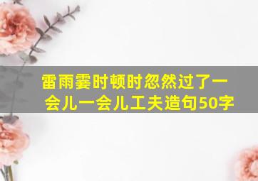 雷雨霎时顿时忽然过了一会儿一会儿工夫造句50字