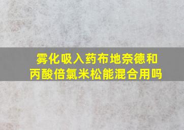 雾化吸入药布地奈德和丙酸倍氯米松能混合用吗