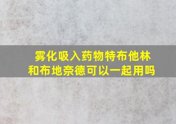 雾化吸入药物特布他林和布地奈德可以一起用吗