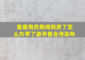 霉菌用药期间同房了怎么办带了避孕套会传染吗