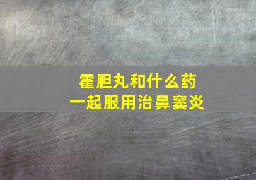 霍胆丸和什么药一起服用治鼻窦炎