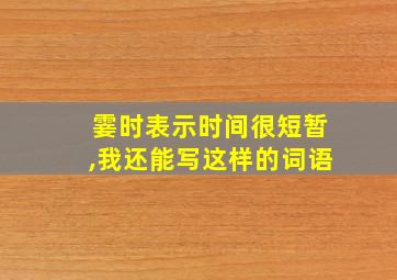 霎时表示时间很短暂,我还能写这样的词语